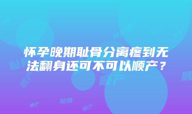 怀孕晚期耻骨分离疼到无法翻身还可不可以顺产？