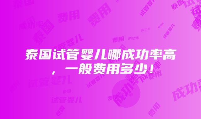 泰国试管婴儿哪成功率高，一般费用多少！