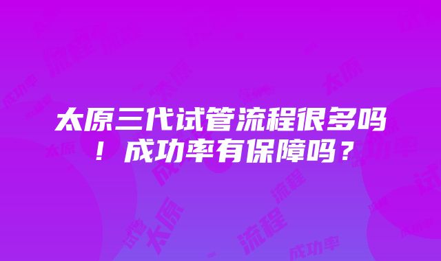 太原三代试管流程很多吗！成功率有保障吗？