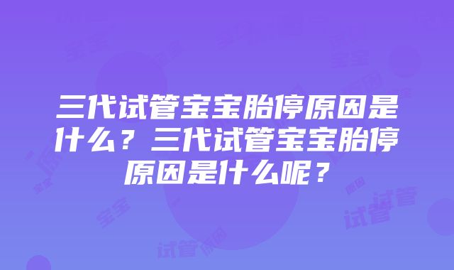 三代试管宝宝胎停原因是什么？三代试管宝宝胎停原因是什么呢？