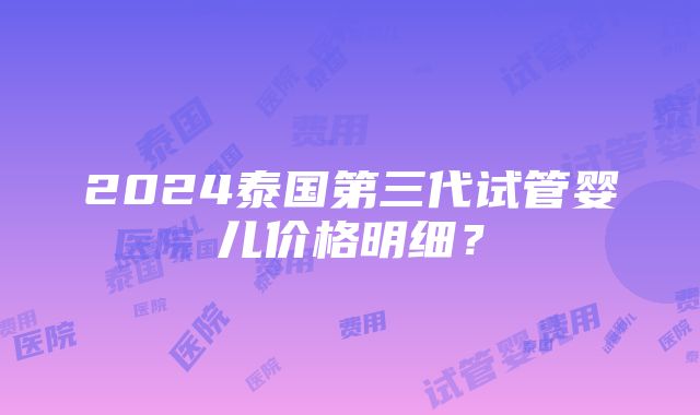 2024泰国第三代试管婴儿价格明细？