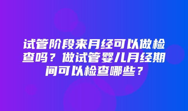 试管阶段来月经可以做检查吗？做试管婴儿月经期间可以检查哪些？