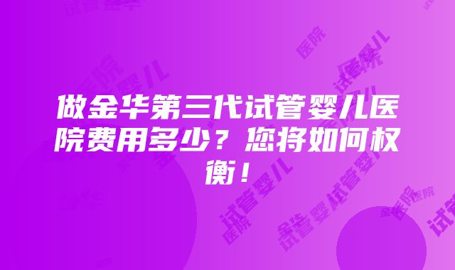 做金华第三代试管婴儿医院费用多少？您将如何权衡！