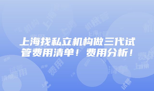 上海找私立机构做三代试管费用清单！费用分析！