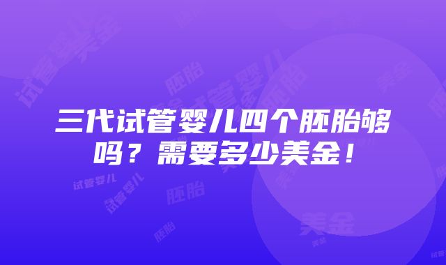 三代试管婴儿四个胚胎够吗？需要多少美金！