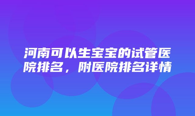 河南可以生宝宝的试管医院排名，附医院排名详情