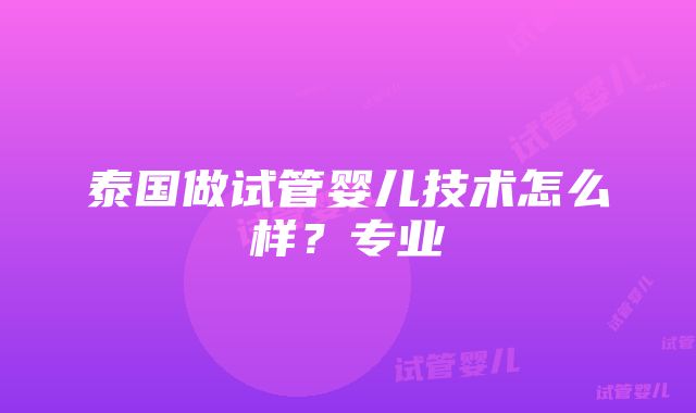 泰国做试管婴儿技术怎么样？专业