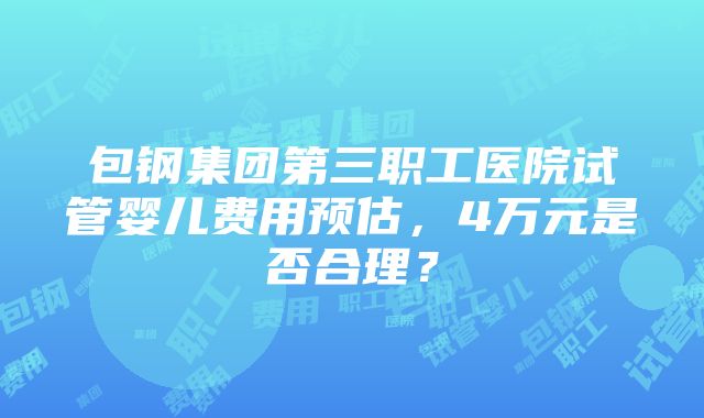 包钢集团第三职工医院试管婴儿费用预估，4万元是否合理？