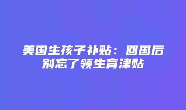 美国生孩子补贴：回国后别忘了领生育津贴