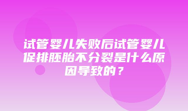 试管婴儿失败后试管婴儿促排胚胎不分裂是什么原因导致的？