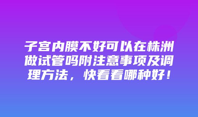 子宫内膜不好可以在株洲做试管吗附注意事项及调理方法，快看看哪种好！