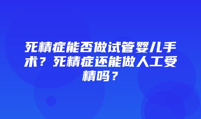 死精症能否做试管婴儿手术？死精症还能做人工受精吗？