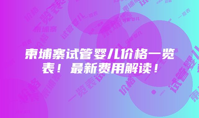 柬埔寨试管婴儿价格一览表！最新费用解读！