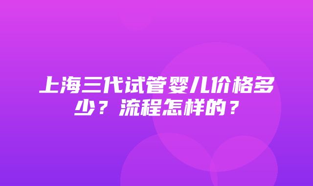 上海三代试管婴儿价格多少？流程怎样的？