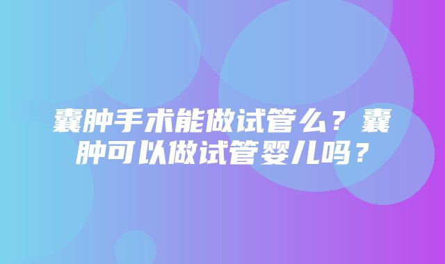 囊肿手术能做试管么？囊肿可以做试管婴儿吗？