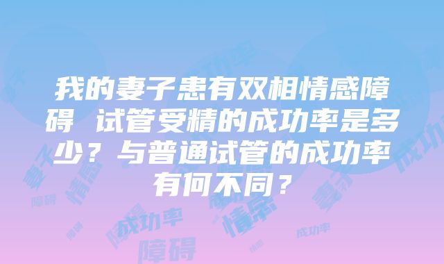 我的妻子患有双相情感障碍 试管受精的成功率是多少？与普通试管的成功率有何不同？