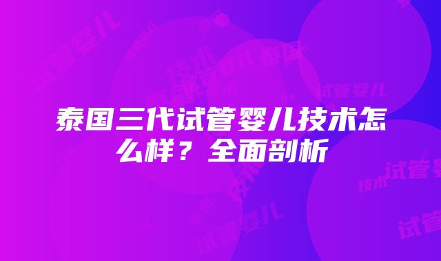 泰国三代试管婴儿技术怎么样？全面剖析