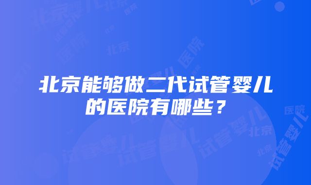 北京能够做二代试管婴儿的医院有哪些？