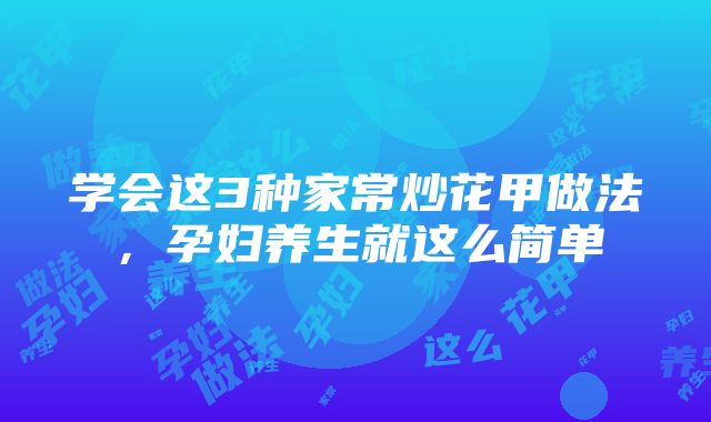 学会这3种家常炒花甲做法，孕妇养生就这么简单