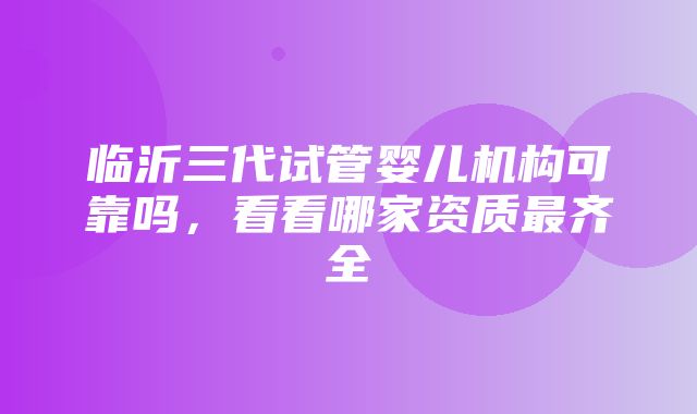 临沂三代试管婴儿机构可靠吗，看看哪家资质最齐全