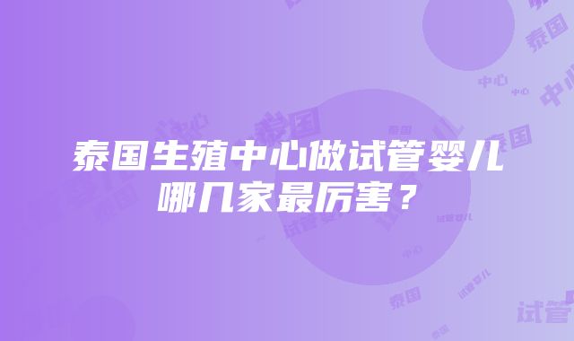 泰国生殖中心做试管婴儿哪几家最厉害？