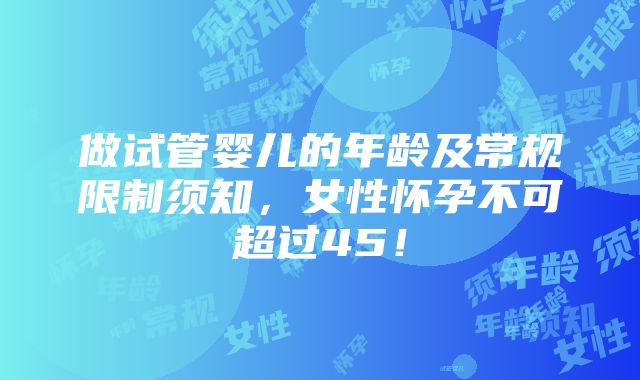 做试管婴儿的年龄及常规限制须知，女性怀孕不可超过45！