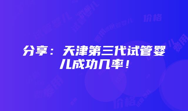 分享：天津第三代试管婴儿成功几率！