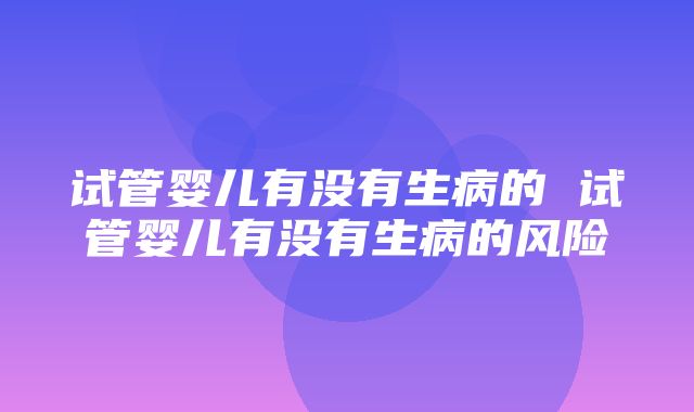 试管婴儿有没有生病的 试管婴儿有没有生病的风险