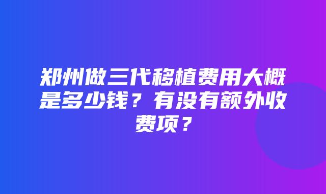 郑州做三代移植费用大概是多少钱？有没有额外收费项？