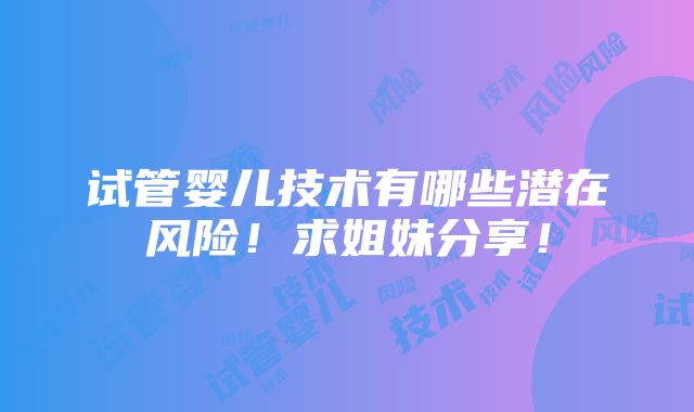 试管婴儿技术有哪些潜在风险！求姐妹分享！