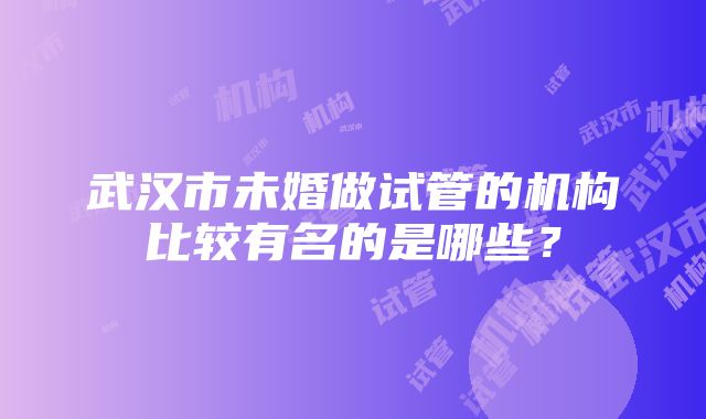 武汉市未婚做试管的机构比较有名的是哪些？