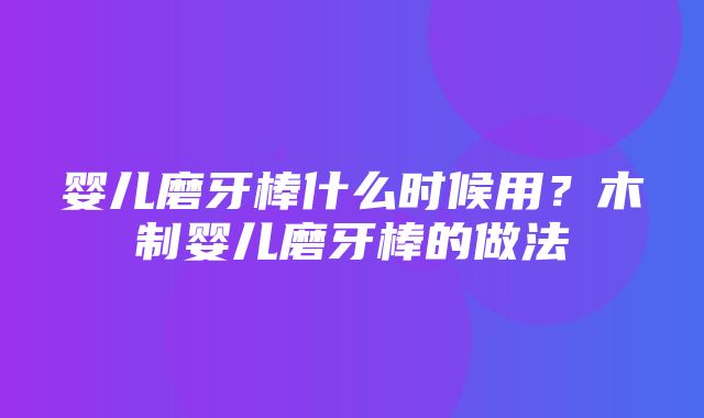 婴儿磨牙棒什么时候用？木制婴儿磨牙棒的做法