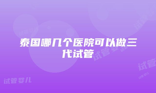 泰国哪几个医院可以做三代试管