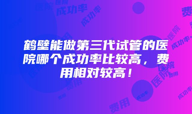 鹤壁能做第三代试管的医院哪个成功率比较高，费用相对较高！