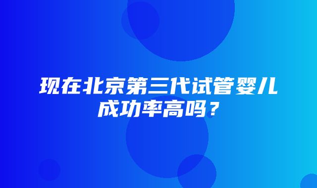 现在北京第三代试管婴儿成功率高吗？