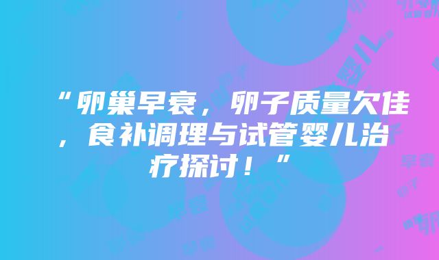 “卵巢早衰，卵子质量欠佳，食补调理与试管婴儿治疗探讨！”