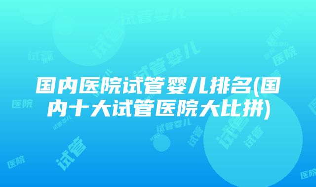 国内医院试管婴儿排名(国内十大试管医院大比拼)