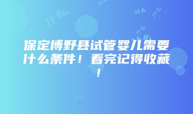 保定博野县试管婴儿需要什么条件！看完记得收藏！