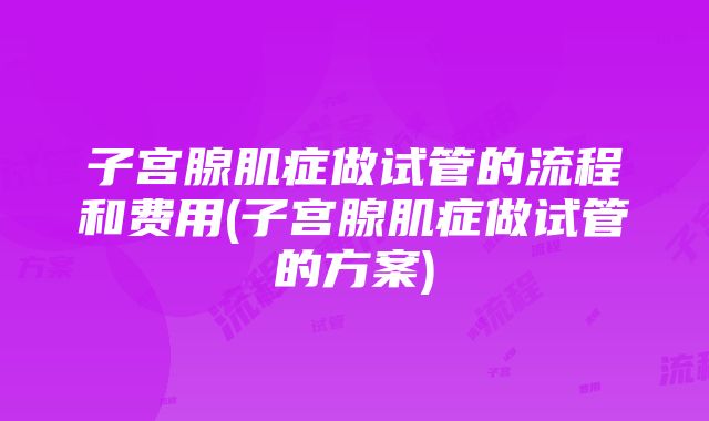 子宫腺肌症做试管的流程和费用(子宫腺肌症做试管的方案)