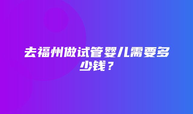 去福州做试管婴儿需要多少钱？