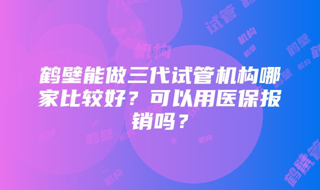 鹤壁能做三代试管机构哪家比较好？可以用医保报销吗？