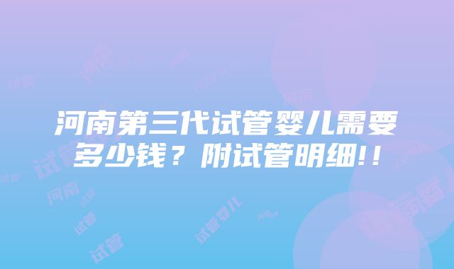 河南第三代试管婴儿需要多少钱？附试管明细!！