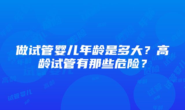 做试管婴儿年龄是多大？高龄试管有那些危险？