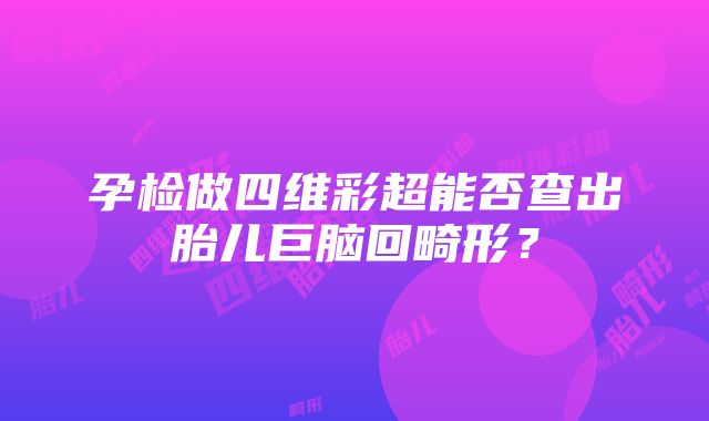 孕检做四维彩超能否查出胎儿巨脑回畸形？