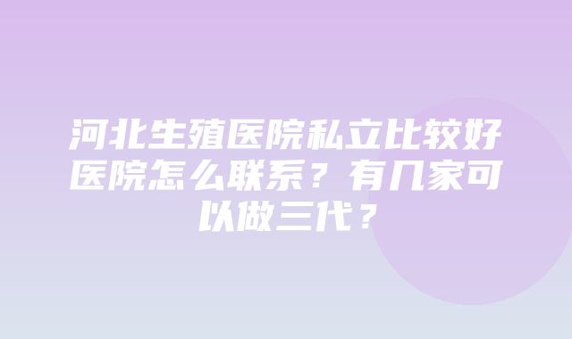 河北生殖医院私立比较好医院怎么联系？有几家可以做三代？