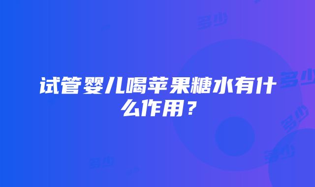 试管婴儿喝苹果糖水有什么作用？