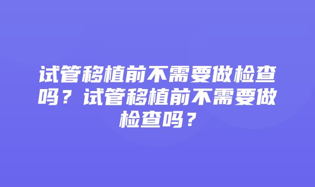 试管移植前不需要做检查吗？试管移植前不需要做检查吗？