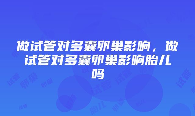 做试管对多囊卵巢影响，做试管对多囊卵巢影响胎儿吗