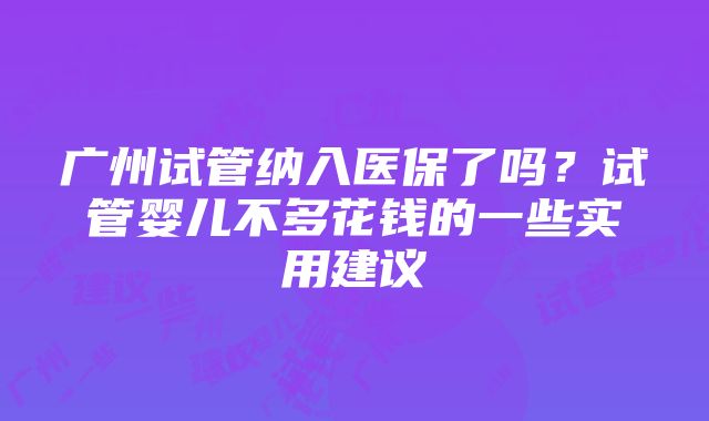 广州试管纳入医保了吗？试管婴儿不多花钱的一些实用建议