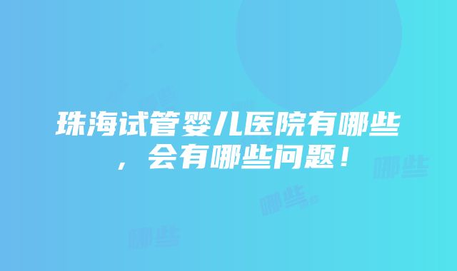 珠海试管婴儿医院有哪些，会有哪些问题！